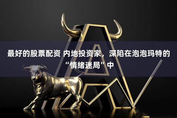 最好的股票配资 内地投资家，深陷在泡泡玛特的“情绪迷局”中