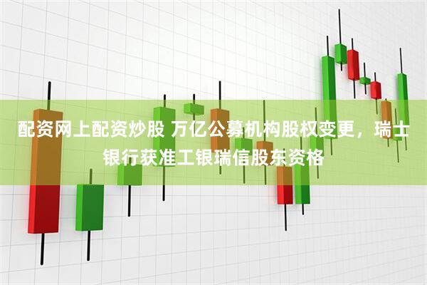 配资网上配资炒股 万亿公募机构股权变更，瑞士银行获准工银瑞信股东资格