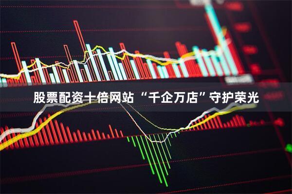 股票配资十倍网站 “千企万店”守护荣光