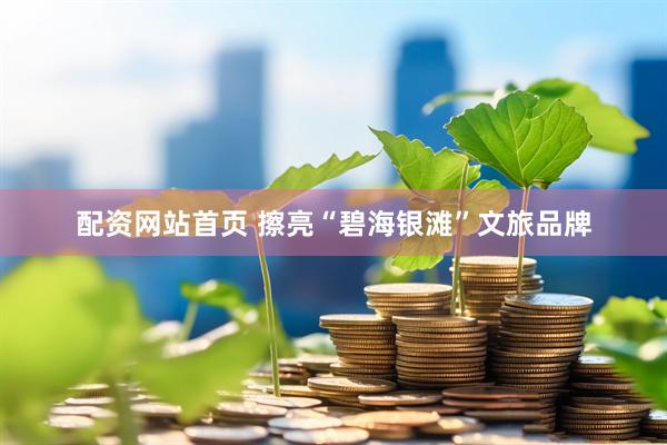 配资网站首页 擦亮“碧海银滩”文旅品牌