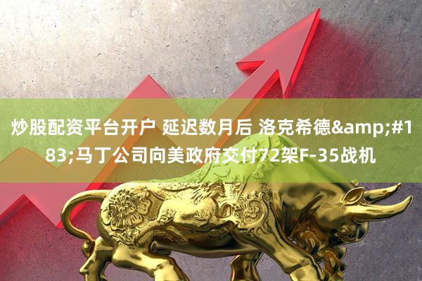 炒股配资平台开户 延迟数月后 洛克希德&#183;马丁公司向美政府交付72架F-35战机