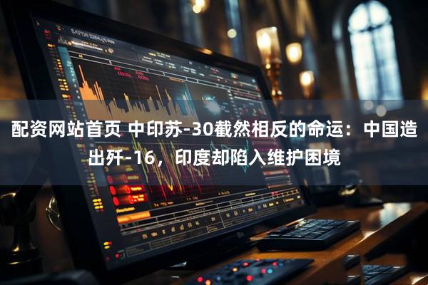 配资网站首页 中印苏-30截然相反的命运：中国造出歼-16，印度却陷入维护困境