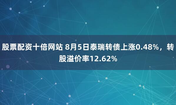 股票配资十倍网站 8月5日泰瑞转债上涨0.48%，转股溢价率12.62%