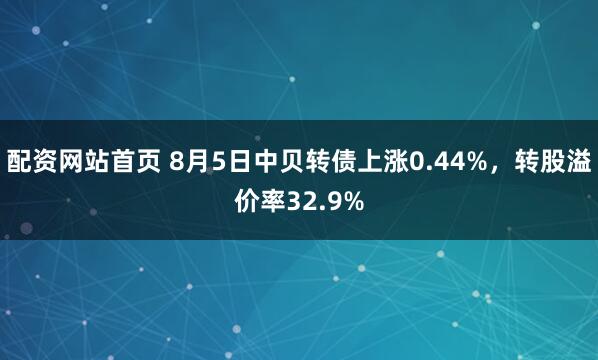 配资网站首页 8月5日中贝转债上涨0.44%，转股溢价率32.9%