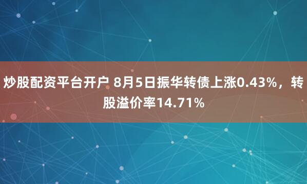 炒股配资平台开户 8月5日振华转债上涨0.43%，转股溢价率14.71%