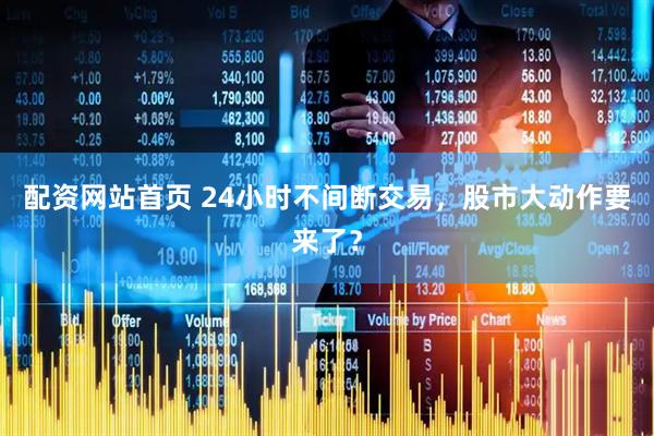 配资网站首页 24小时不间断交易，股市大动作要来了？