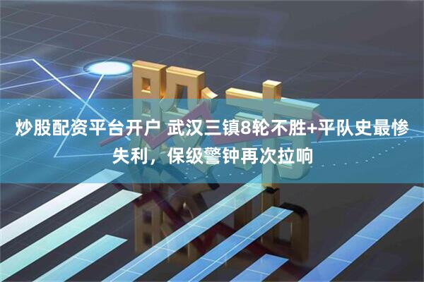 炒股配资平台开户 武汉三镇8轮不胜+平队史最惨失利，保级警钟再次拉响