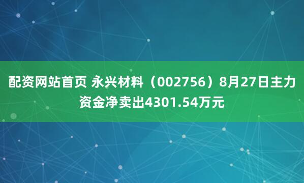 配资网站首页 永兴材料（002756）8月27日主力资金净卖出4301.54万元