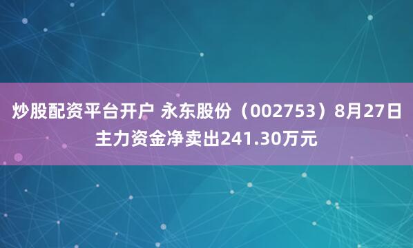 炒股配资平台开户 永东股份（002753）8月27日主力资金净卖出241.30万元