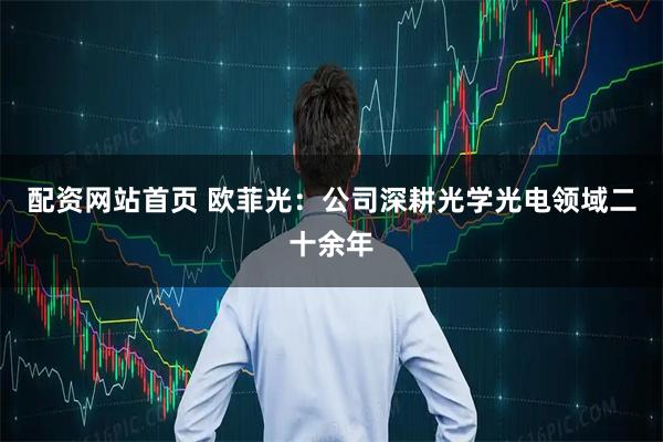 配资网站首页 欧菲光：公司深耕光学光电领域二十余年