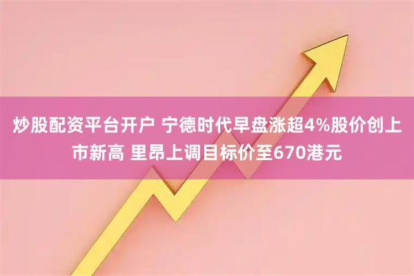 炒股配资平台开户 宁德时代早盘涨超4%股价创上市新高 里昂上调目标价至670港元