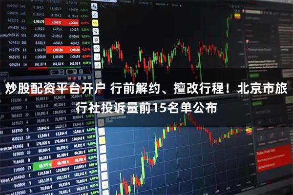 炒股配资平台开户 行前解约、擅改行程！北京市旅行社投诉量前15名单公布