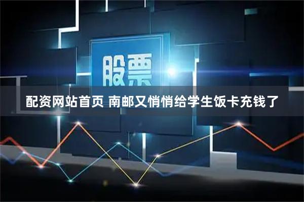 配资网站首页 南邮又悄悄给学生饭卡充钱了