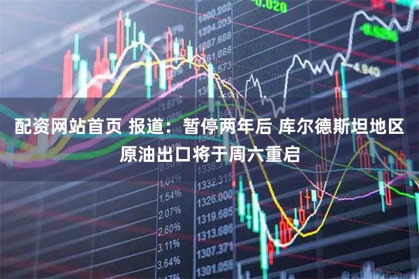 配资网站首页 报道：暂停两年后 库尔德斯坦地区原油出口将于周六重启