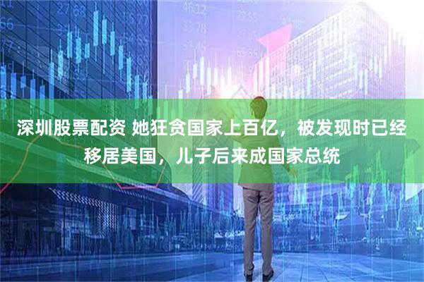 深圳股票配资 她狂贪国家上百亿，被发现时已经移居美国，儿子后来成国家总统