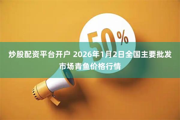 炒股配资平台开户 2026年1月2日全国主要批发市场青鱼价格行情