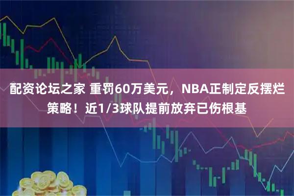 配资论坛之家 重罚60万美元，NBA正制定反摆烂策略！近1/3球队提前放弃已伤根基