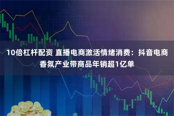 10倍杠杆配资 直播电商激活情绪消费：抖音电商香氛产业带商品年销超1亿单