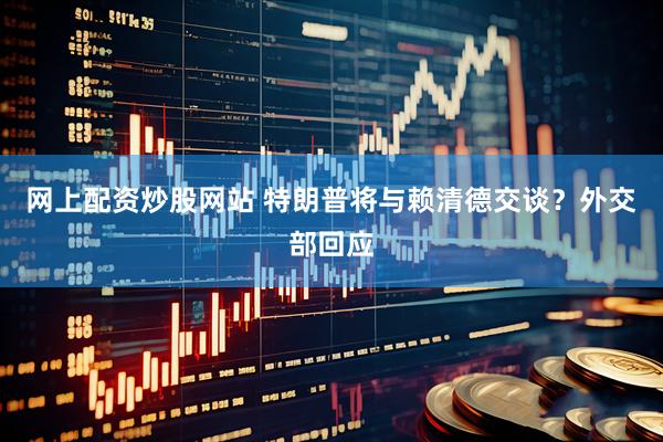 网上配资炒股网站 特朗普将与赖清德交谈？外交部回应
