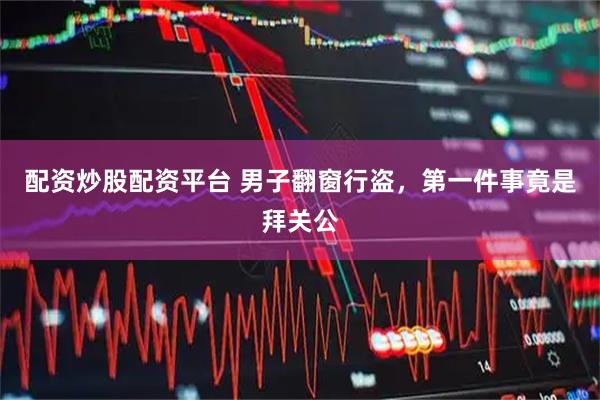 配资炒股配资平台 男子翻窗行盗，第一件事竟是拜关公