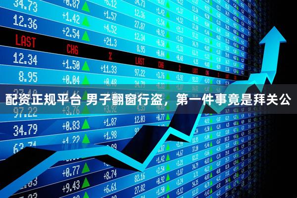 配资正规平台 男子翻窗行盗，第一件事竟是拜关公