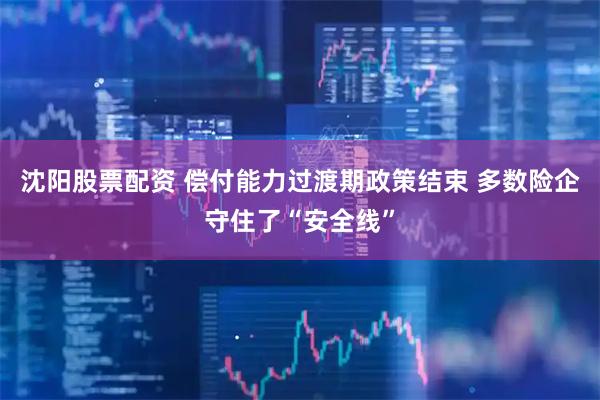 沈阳股票配资 偿付能力过渡期政策结束 多数险企守住了“安全线”