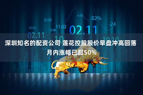 深圳知名的配资公司 莲花控股股价早盘冲高回落 月内涨幅已超50%