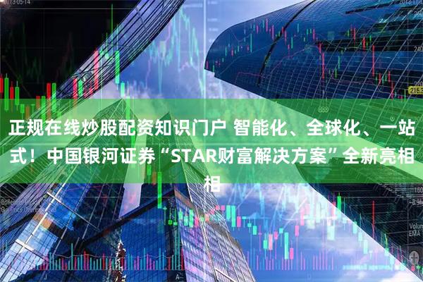 正规在线炒股配资知识门户 智能化、全球化、一站式！中国银河证券“STAR财富解决方案”全新亮相