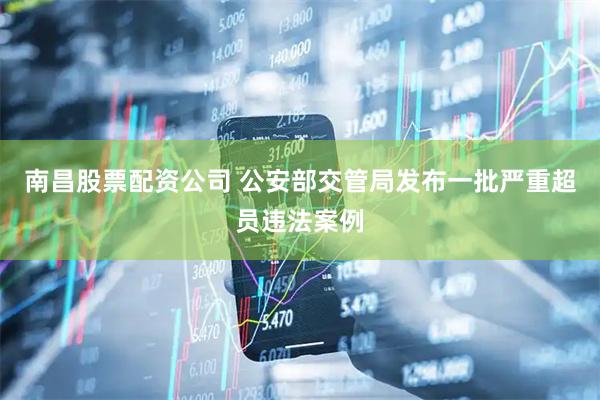 南昌股票配资公司 公安部交管局发布一批严重超员违法案例