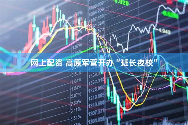 网上配资 高原军营开办“班长夜校”