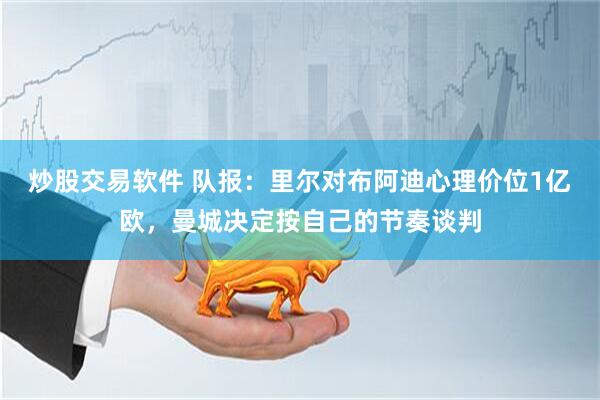 炒股交易软件 队报：里尔对布阿迪心理价位1亿欧，曼城决定按自己的节奏谈判