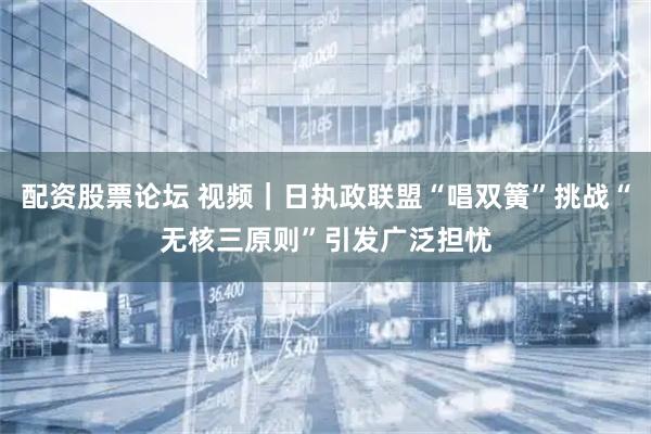 配资股票论坛 视频｜日执政联盟“唱双簧”挑战“无核三原则”引发广泛担忧