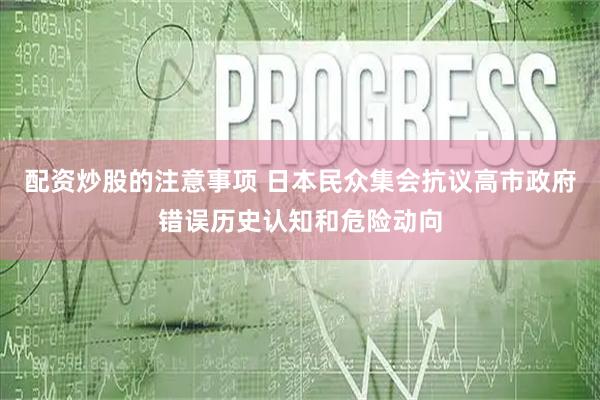 配资炒股的注意事项 日本民众集会抗议高市政府错误历史认知和危险动向
